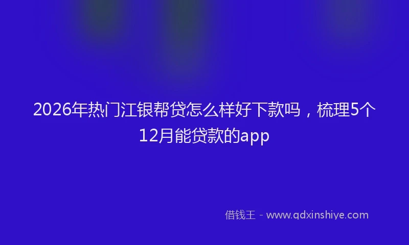 2026年热门江银帮贷怎么样好下款吗,梳理5个12月能贷款的app