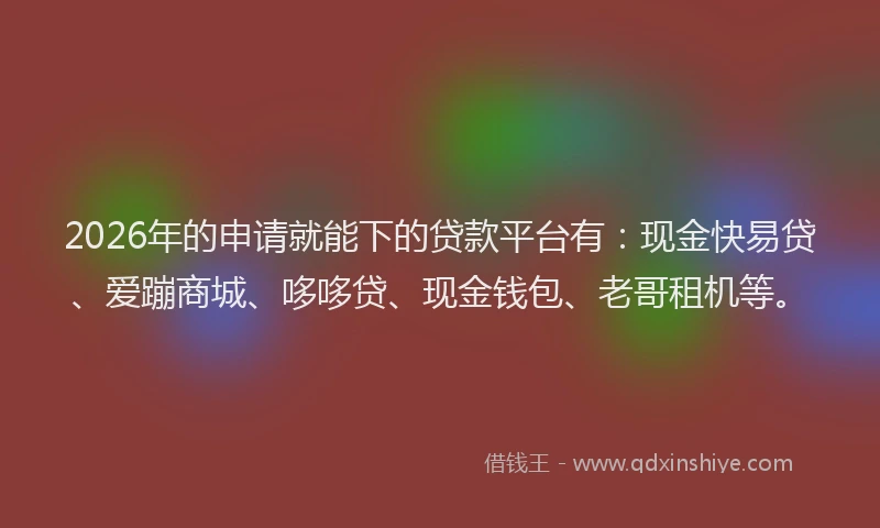 2026年的申请就能下的贷款平台有：现金快易贷、爱蹦商城、哆哆贷、现金钱包、老哥租机等。