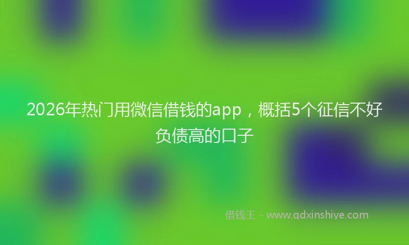 2026年热门用微信借钱的app，概括5个征信不好负债高的口子