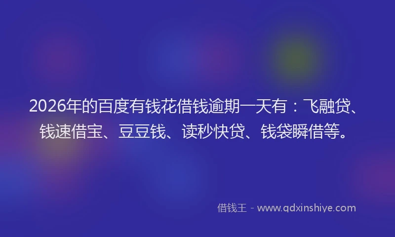 2026年的百度有钱花借钱逾期一天有：飞融贷、钱速借宝、豆豆钱、读秒快贷、钱袋瞬借等。