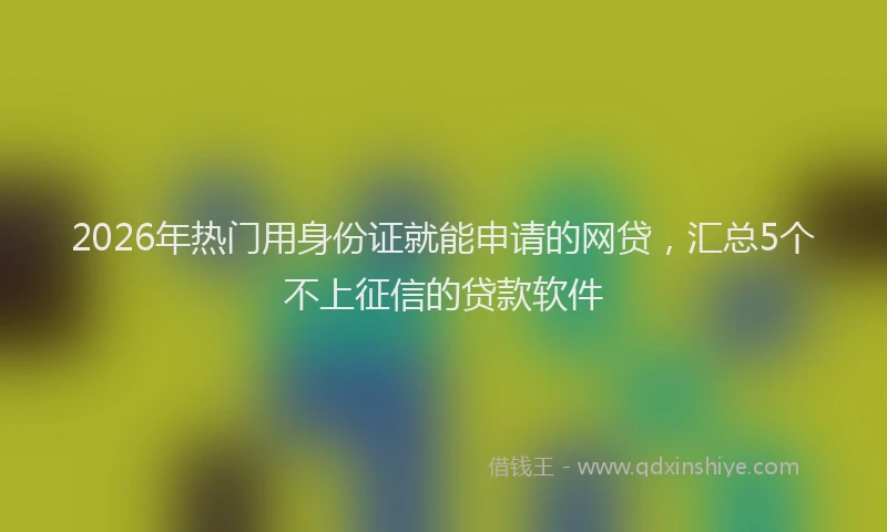 2026年热门用身份证就能申请的网贷，汇总5个不上征信的贷款软件