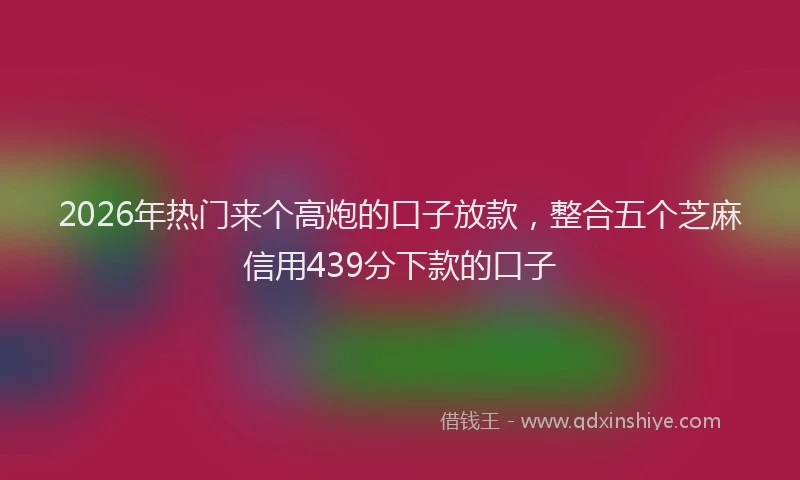 2026年热门来个高炮的口子放款，整合五个芝麻信用439分下款的口子