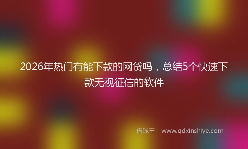 2026年热门有能下款的网贷吗，总结5个快速下款无视征信的软件