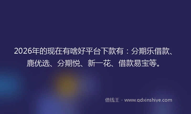 2026年的现在有啥好平台下款有：分期乐借款、鹿优选、分期悦、新一花、借款易宝等。