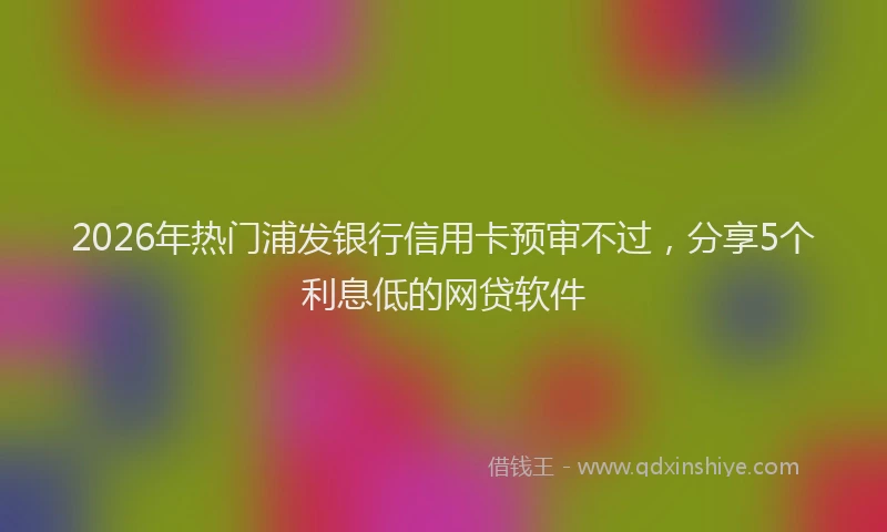 2026年热门浦发银行信用卡预审不过，分享5个利息低的网贷软件
