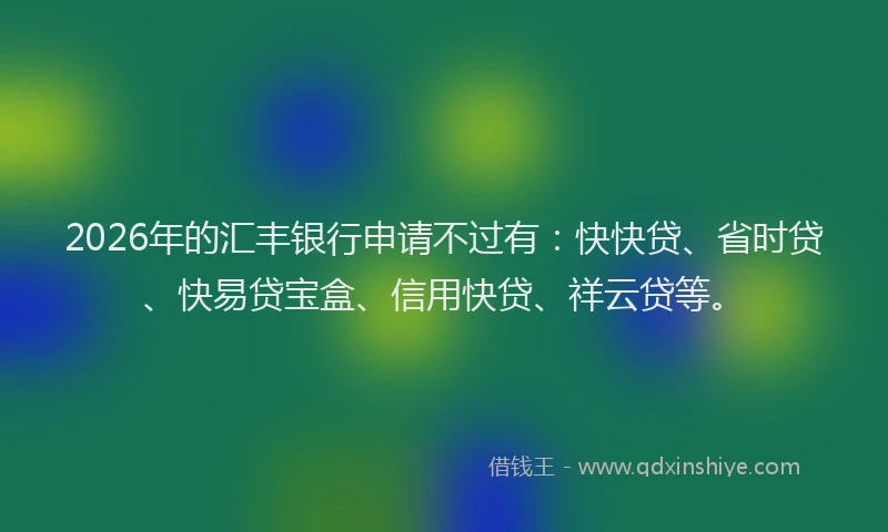 2026年的汇丰银行申请不过有：快快贷、省时贷、快易贷宝盒、信用快贷、祥云贷等。