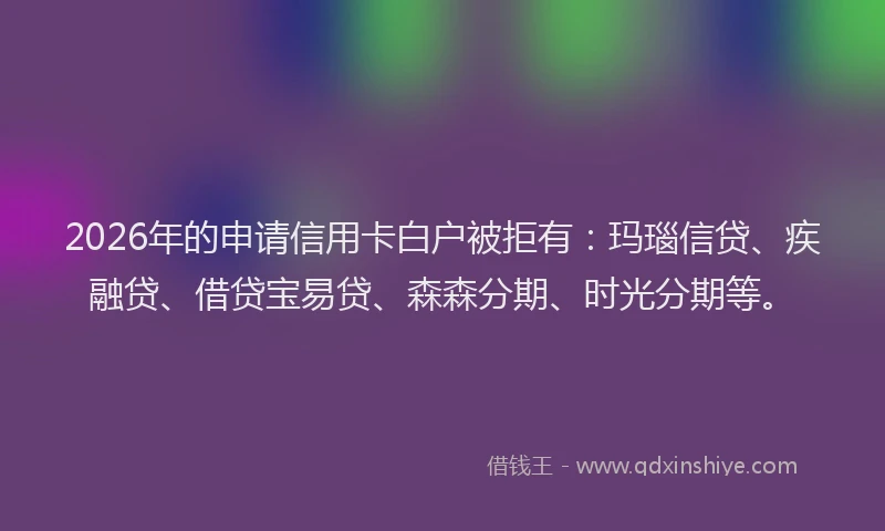 2026年的申请信用卡白户被拒有：玛瑙信贷、疾融贷、借贷宝易贷、森森分期、时光分期等。
