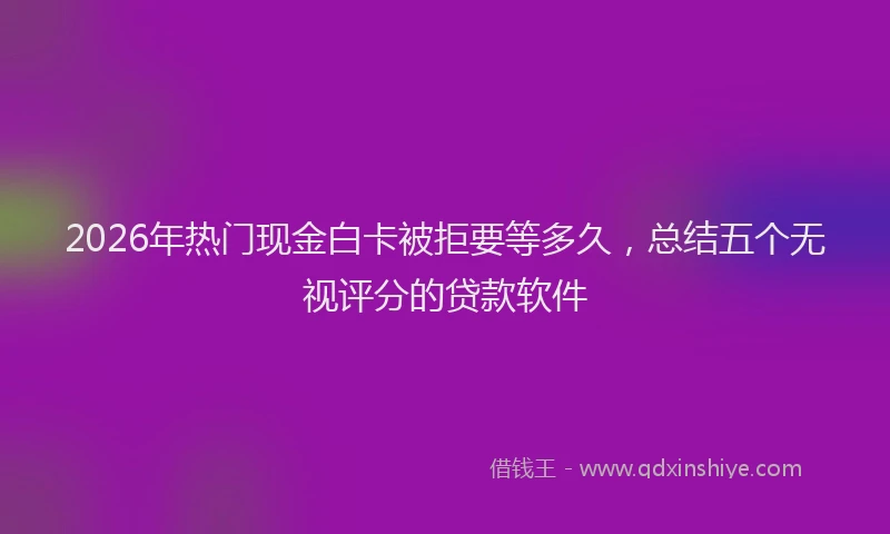 2026年热门现金白卡被拒要等多久，总结五个无视评分的贷款软件