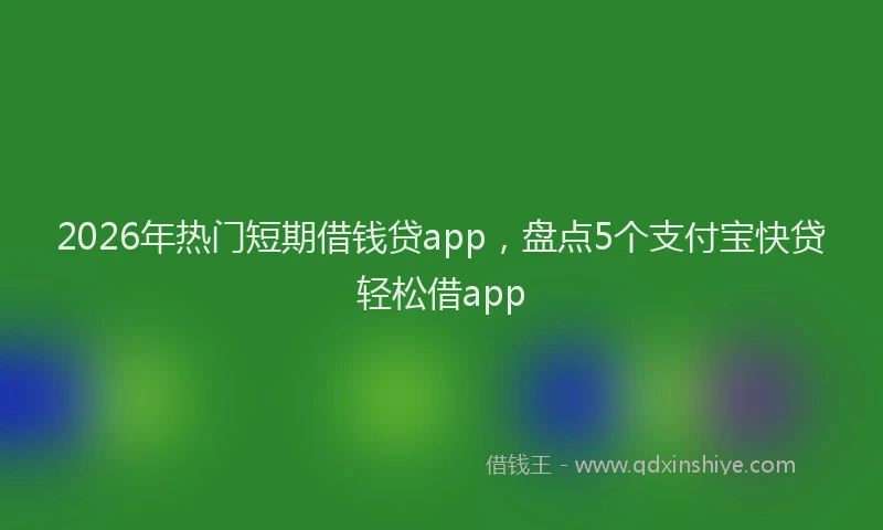 2026年热门短期借钱贷app,盘点5个支付宝快贷轻松借app