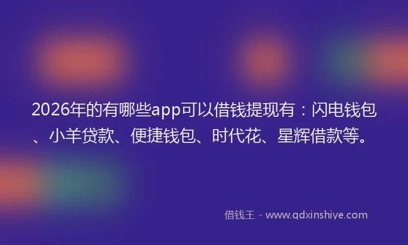 2026年的有哪些app可以借钱提现有：闪电钱包、小羊贷款、便捷钱包、时代花、星辉借款等。