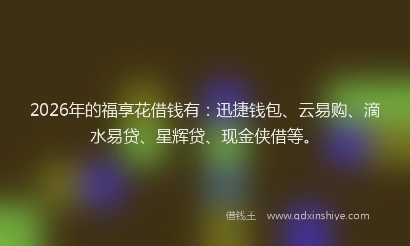 2026年的福享花借钱有：迅捷钱包、云易购、滴水易贷、星辉贷、现金侠借等。