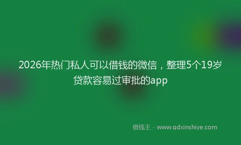 2026年热门私人可以借钱的微信，整理5个19岁贷款容易过审批的app