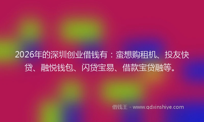 2026年的深圳创业借钱有：蛮想购租机、投友快贷、融悦钱包、闪贷宝易、借款宝贷融等。
