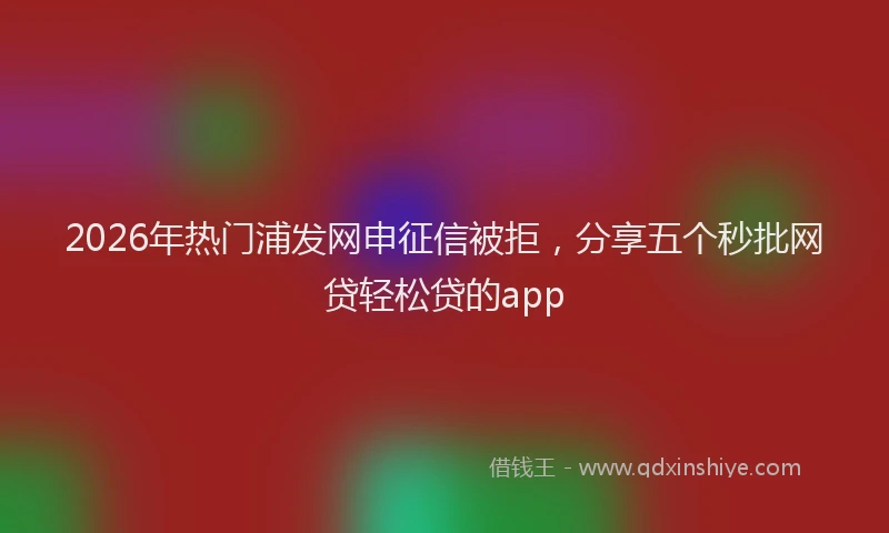 2026年热门浦发网申征信被拒,分享五个秒批网贷轻松贷的app