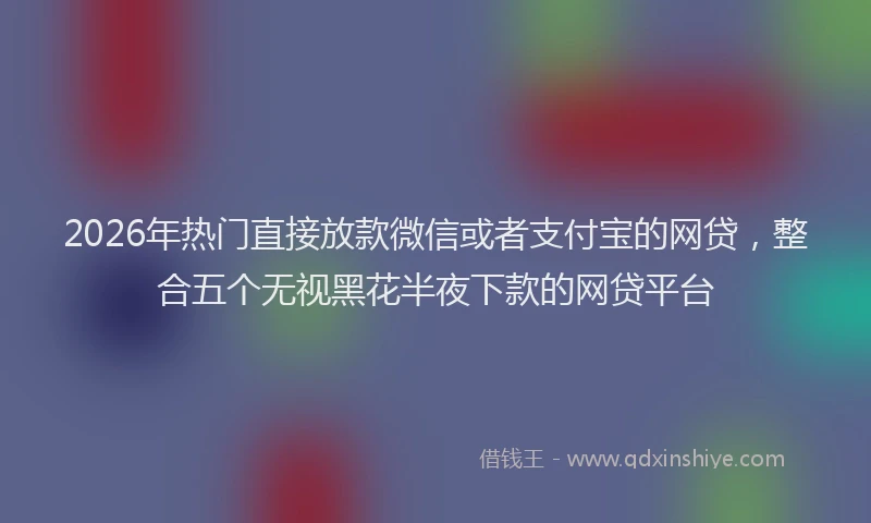 2026年热门直接放款微信或者支付宝的网贷，整合五个无视黑花半夜下款的网贷平台