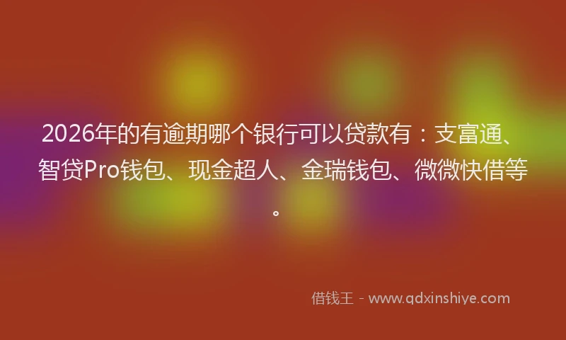 2026年的有逾期哪个银行可以贷款有：支富通、智贷Pro钱包、现金超人、金瑞钱包、微微快借等。