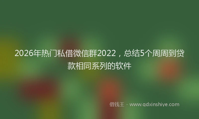 2026年热门私借微信群2022，总结5个周周到贷款相同系列的软件