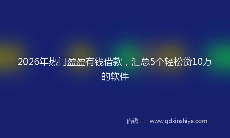 2026年热门盈盈有钱借款，汇总5个轻松贷10万的软件