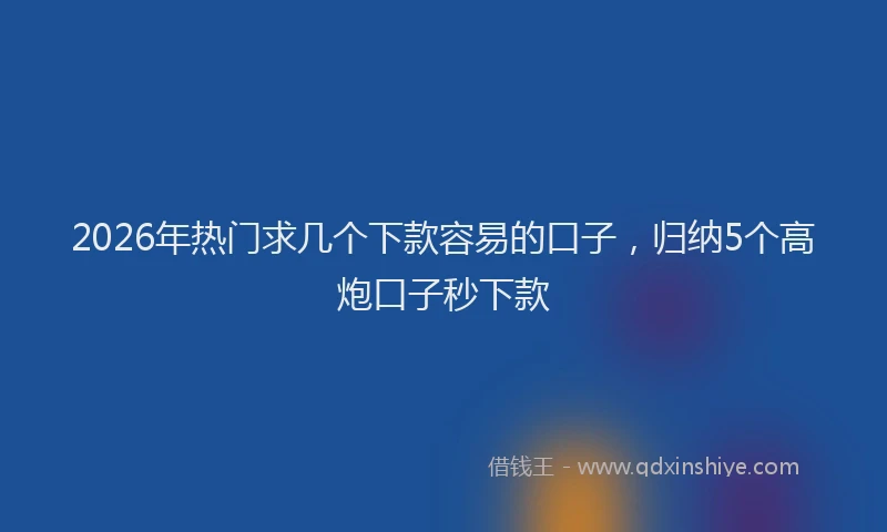 2026年热门求几个下款容易的口子，归纳5个高炮口子秒下款