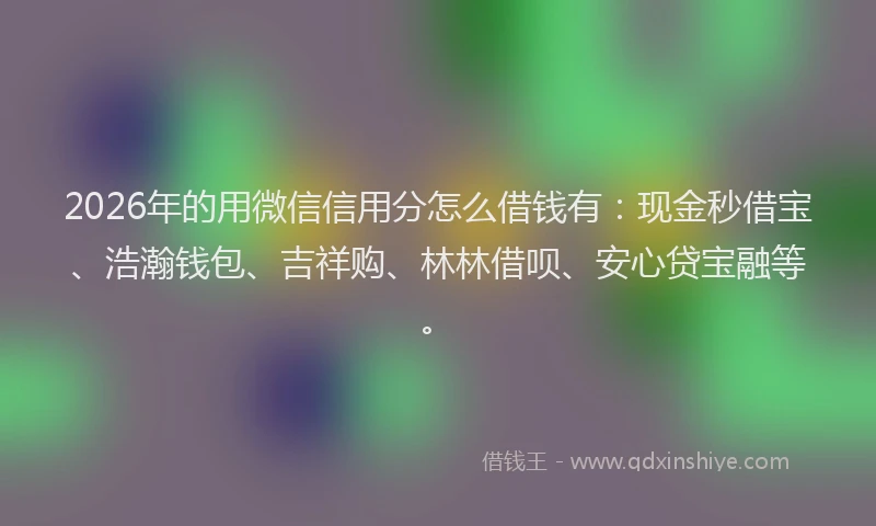 2026年的用微信信用分怎么借钱有：现金秒借宝、浩瀚钱包、吉祥购、林林借呗、安心贷宝融等。