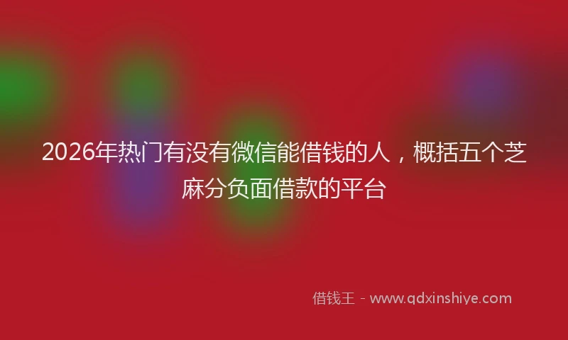 2026年热门有没有微信能借钱的人，概括五个芝麻分负面借款的平台