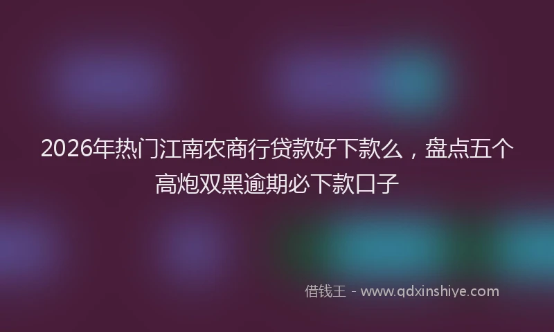 2026年热门江南农商行贷款好下款么，盘点五个高炮双黑逾期必下款口子