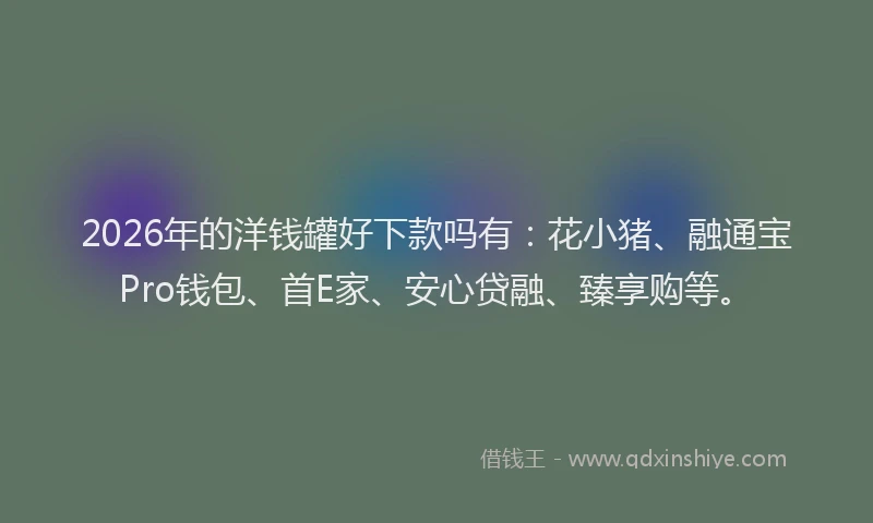 2026年的洋钱罐好下款吗有：花小猪、融通宝Pro钱包、首E家、安心贷融、臻享购等。