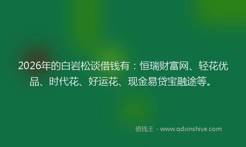 2026年的白岩松谈借钱有:恒瑞财富网、轻花优品、时代花、好运花、现金易贷宝融途等。