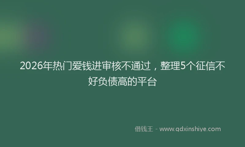 2026年热门爱钱进审核不通过，整理5个征信不好负债高的平台