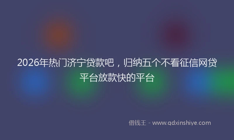 2026年热门济宁贷款吧，归纳五个不看征信网贷平台放款快的平台