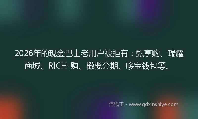 2026年的现金巴士老用户被拒有：甄享购、瑞耀商城、RICH-购、橄榄分期、哆宝钱包等。