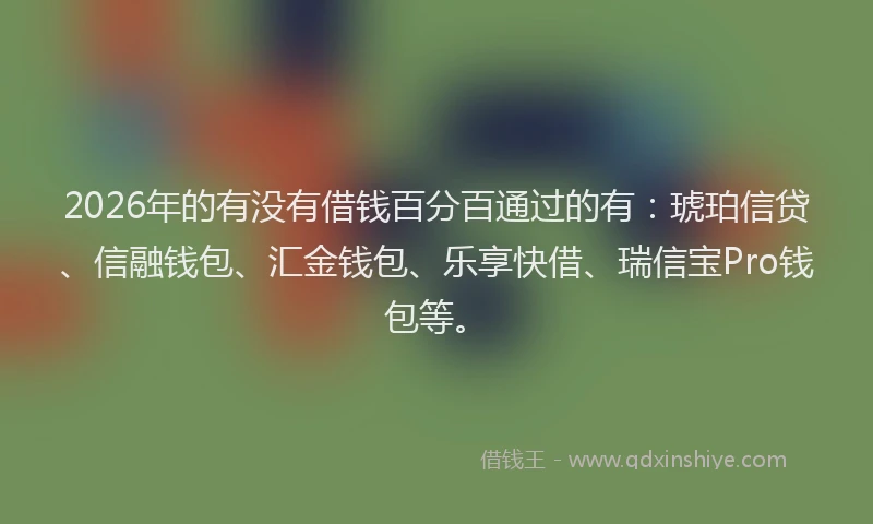 2026年的有没有借钱百分百通过的有：琥珀信贷、信融钱包、汇金钱包、乐享快借、瑞信宝Pro钱包等。