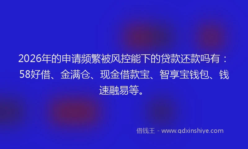 2026年的申请频繁被风控能下的贷款还款吗有：58好借、金满仓、现金借款宝、智享宝钱包、钱速融易等。