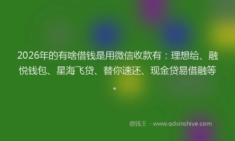 2026年的有啥借钱是用微信收款有：理想给、融悦钱包、星海飞贷、替你速还、现金贷易借融等。
