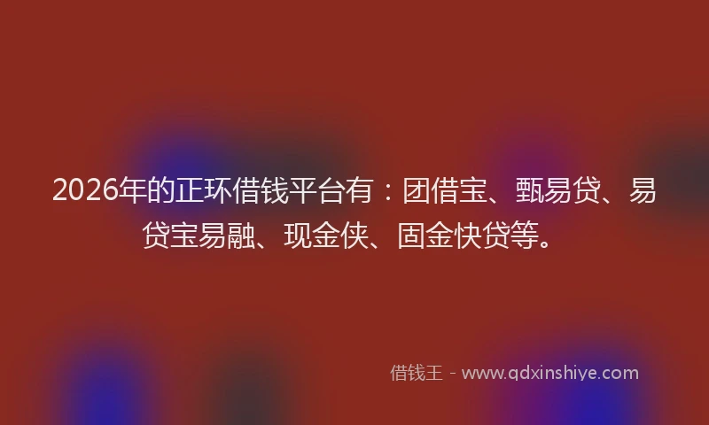 2026年的正环借钱平台有：团借宝、甄易贷、易贷宝易融、现金侠、固金快贷等。