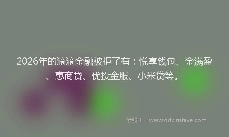 2026年的滴滴金融被拒了有：悦享钱包、金满盈、惠商贷、优投金服、小米贷等。
