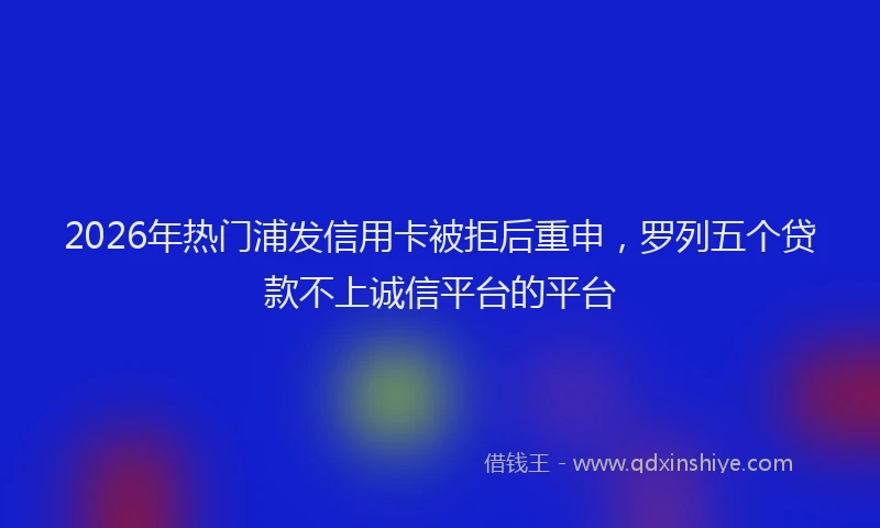 2026年热门浦发信用卡被拒后重申，罗列五个贷款不上诚信平台的平台