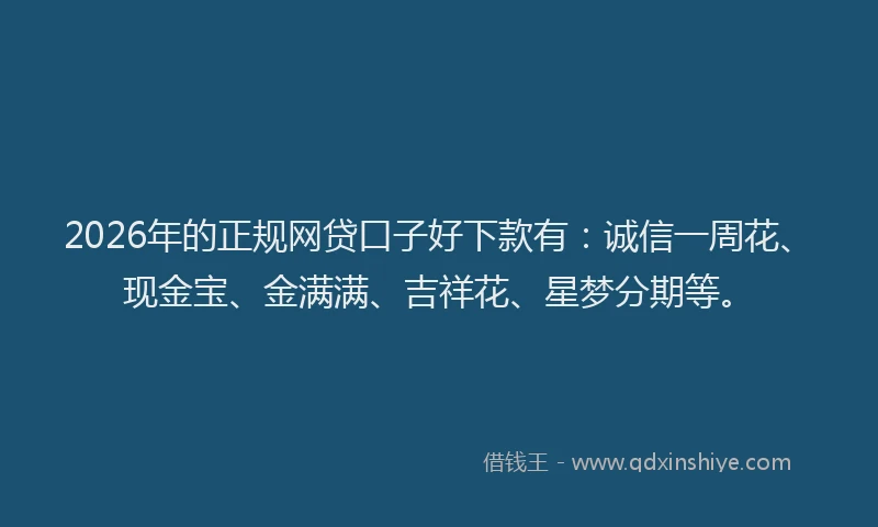 2026年的正规网贷口子好下款有：诚信一周花、现金宝、金满满、吉祥花、星梦分期等。