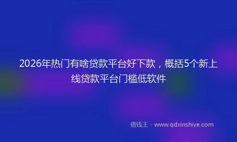 2026年热门有啥贷款平台好下款，概括5个新上线贷款平台门槛低软件