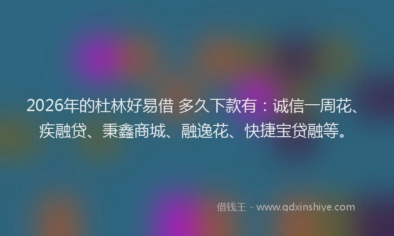 2026年的杜林好易借 多久下款有：诚信一周花、疾融贷、秉鑫商城、融逸花、快捷宝贷融等。