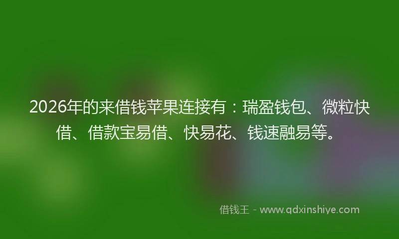 2026年的来借钱苹果连接有：瑞盈钱包、微粒快借、借款宝易借、快易花、钱速融易等。