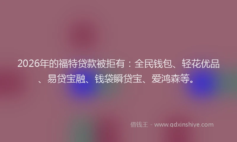 2026年的福特贷款被拒有：全民钱包、轻花优品、易贷宝融、钱袋瞬贷宝、爱鸿森等。