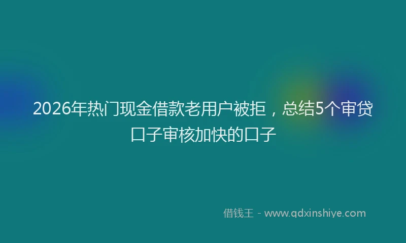 2026年热门现金借款老用户被拒，总结5个审贷口子审核加快的口子
