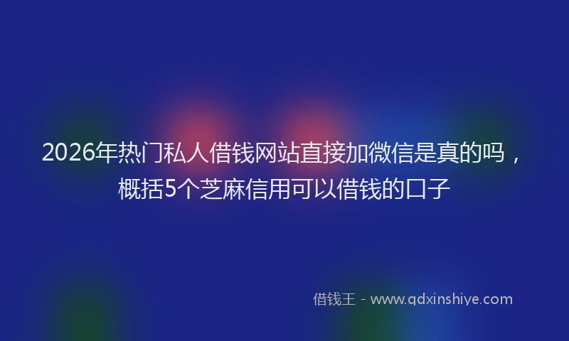 2026年热门私人借钱网站直接加微信是真的吗，概括5个芝麻信用可以借钱的口子