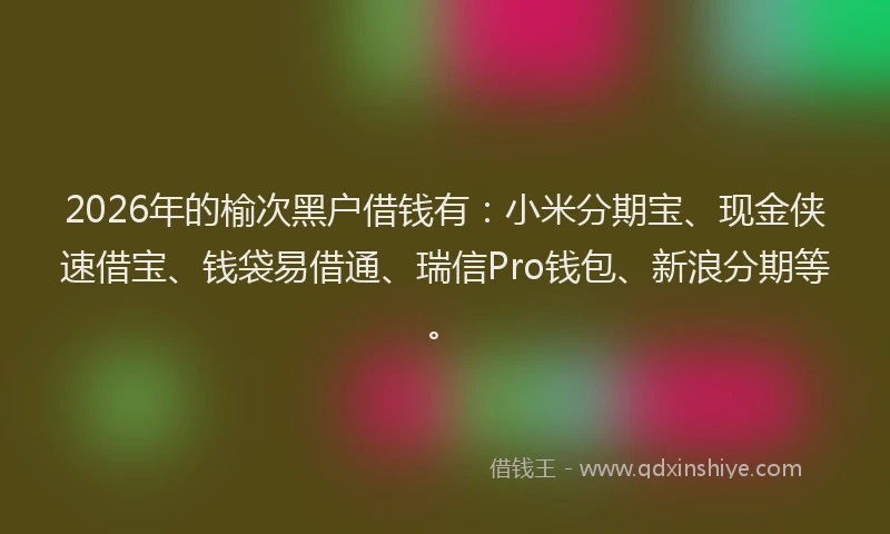 2026年的榆次黑户借钱有：小米分期宝、现金侠速借宝、钱袋易借通、瑞信Pro钱包、新浪分期等。