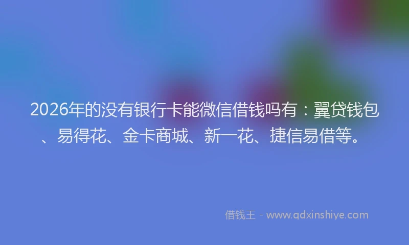 2026年的没有银行卡能微信借钱吗有：翼贷钱包、易得花、金卡商城、新一花、捷信易借等。