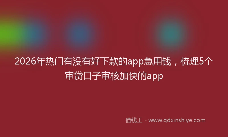 2026年热门有没有好下款的app急用钱，梳理5个审贷口子审核加快的app