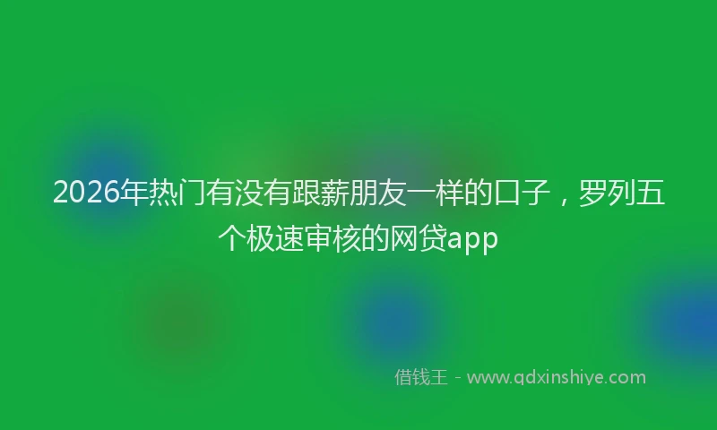 2026年热门有没有跟薪朋友一样的口子，罗列五个极速审核的网贷app