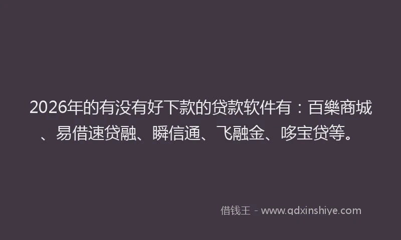 2026年的有没有好下款的贷款软件有：百樂商城、易借速贷融、瞬信通、飞融金、哆宝贷等。