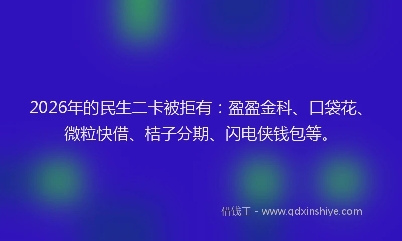 2026年的民生二卡被拒有：盈盈金科、口袋花、微粒快借、桔子分期、闪电侠钱包等。